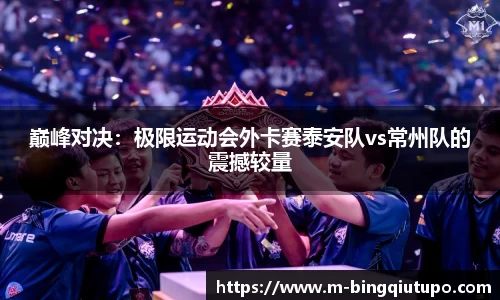 巅峰对决：极限运动会外卡赛泰安队vs常州队的震撼较量